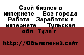 Свой бизнес в интернете. - Все города Работа » Заработок в интернете   . Тульская обл.,Тула г.